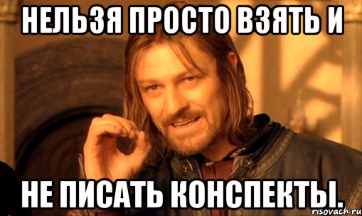 нельзя просто взять и не писать конспекты., Мем Нельзя просто так взять и (Боромир мем)