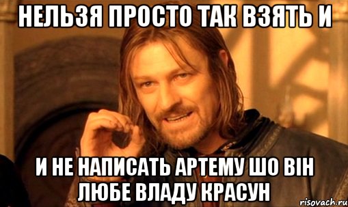 нельзя просто так взять и и не написать артему шо він любе владу красун, Мем Нельзя просто так взять и (Боромир мем)