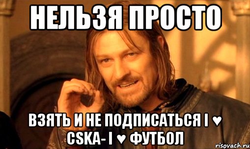 нельзя просто взять и не подписаться i ♥ cska- i ♥ футбол, Мем Нельзя просто так взять и (Боромир мем)