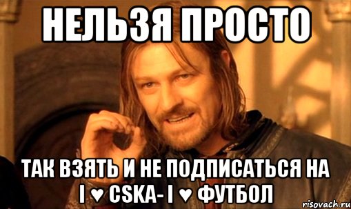 нельзя просто так взять и не подписаться на i ♥ cska- i ♥ футбол, Мем Нельзя просто так взять и (Боромир мем)