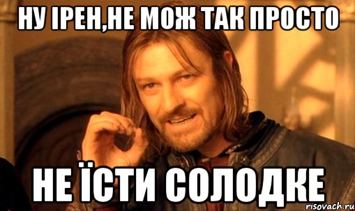 ну ірен,не мож так просто не їсти солодке, Мем Нельзя просто так взять и (Боромир мем)