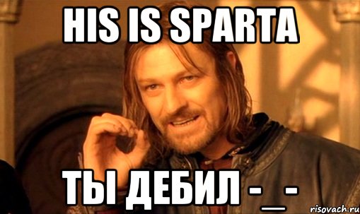 his is sparta ты дебил -_-, Мем Нельзя просто так взять и (Боромир мем)