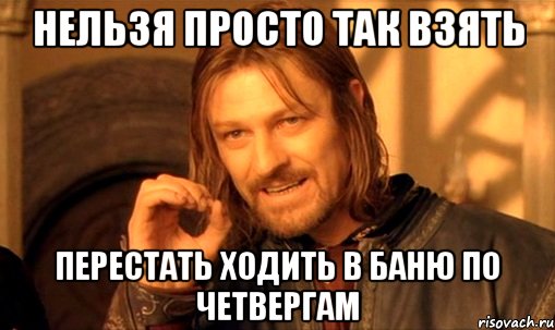 нельзя просто так взять перестать ходить в баню по четвергам, Мем Нельзя просто так взять и (Боромир мем)