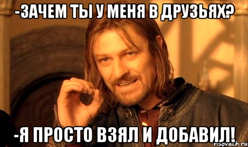 -зачем ты у меня в друзьях? -я просто взял и добавил!, Мем Нельзя просто так взять и (Боромир мем)