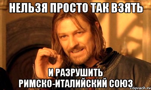 нельзя просто так взять и разрушить римско-италийский союз, Мем Нельзя просто так взять и (Боромир мем)