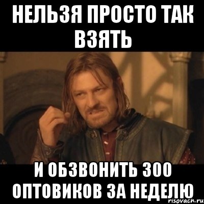 нельзя просто так взять и обзвонить 300 оптовиков за неделю, Мем Нельзя просто взять