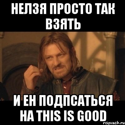 нелзя просто так взять и ен подпсаться на this is good, Мем Нельзя просто взять