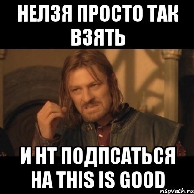 нелзя просто так взять и нt подпсаться на this is good, Мем Нельзя просто взять