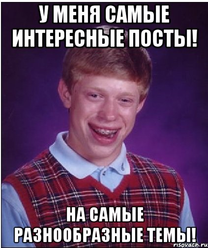 у меня самые интересные посты! на самые разнообразные темы!