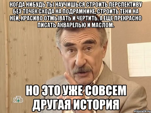 когда нибудь ты научишься строить перспективу без точек схода на подрамнике, строить тени на ней, красиво отмывать и чертить. а еще прекрасно писать акварелью и маслом. но это уже совсем другая история, Мем Каневский (Но это уже совсем другая история)