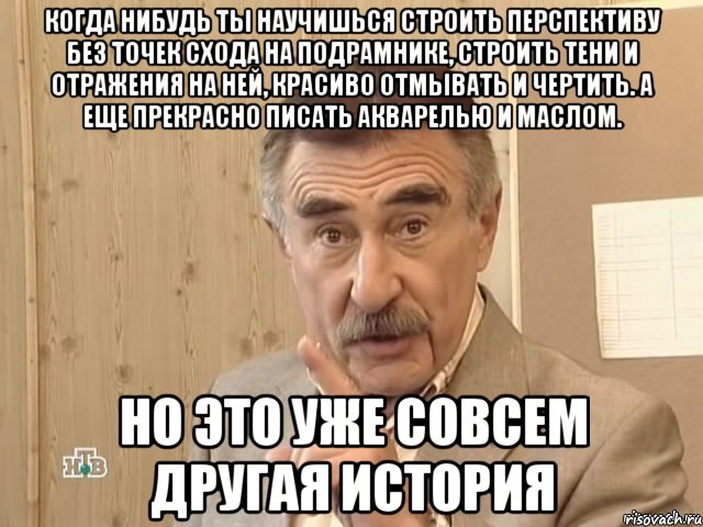 когда нибудь ты научишься строить перспективу без точек схода на подрамнике, строить тени и отражения на ней, красиво отмывать и чертить. а еще прекрасно писать акварелью и маслом. но это уже совсем другая история, Мем Каневский (Но это уже совсем другая история)