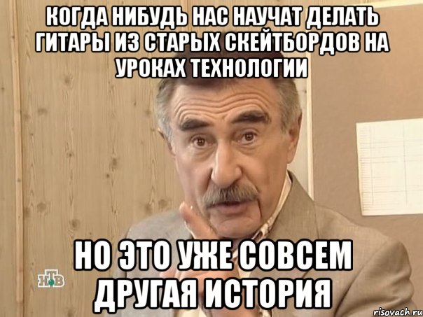 когда нибудь нас научат делать гитары из старых скейтбордов на уроках технологии но это уже совсем другая история, Мем Каневский (Но это уже совсем другая история)