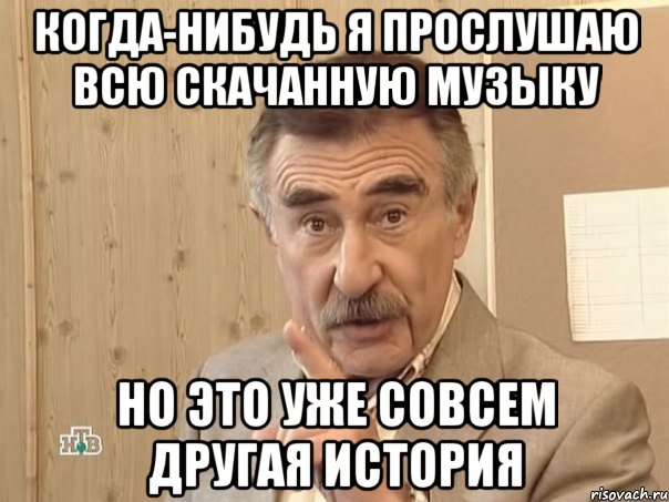 когда-нибудь я прослушаю всю скачанную музыку но это уже совсем другая история, Мем Каневский (Но это уже совсем другая история)