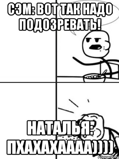 сэм: вот так надо подозревать! наталья: пхахахаааа)))), Мем  nosa