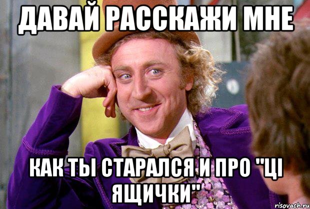 давай расскажи мне как ты старался и про "ці ящички", Мем Ну давай расскажи (Вилли Вонка)