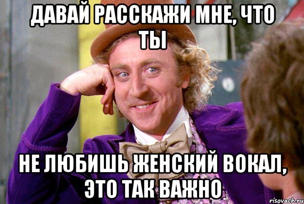 давай расскажи мне, что ты не любишь женский вокал, это так важно, Мем Ну давай расскажи (Вилли Вонка)