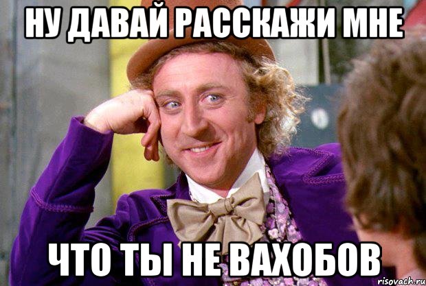 ну давай расскажи мне что ты не вахобов, Мем Ну давай расскажи (Вилли Вонка)