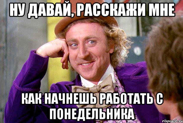 ну давай, расскажи мне как начнешь работать с понедельника, Мем Ну давай расскажи (Вилли Вонка)