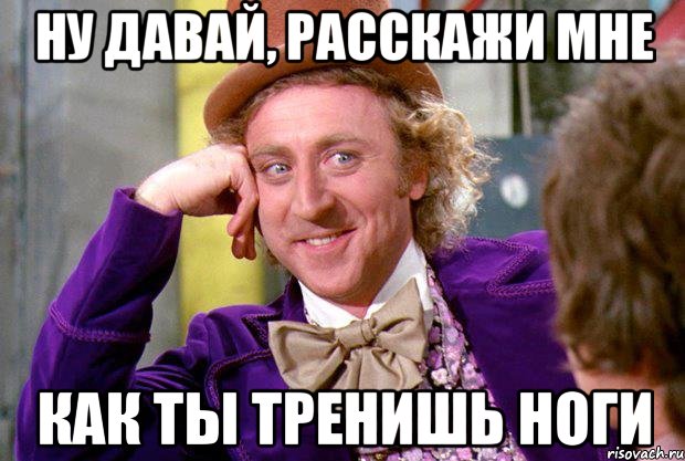 ну давай, расскажи мне как ты тренишь ноги, Мем Ну давай расскажи (Вилли Вонка)