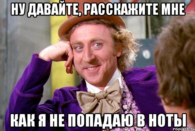 ну давайте, расскажите мне как я не попадаю в ноты, Мем Ну давай расскажи (Вилли Вонка)