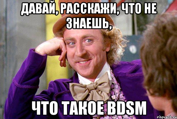 давай, расскажи, что не знаешь, что такое bdsm, Мем Ну давай расскажи (Вилли Вонка)