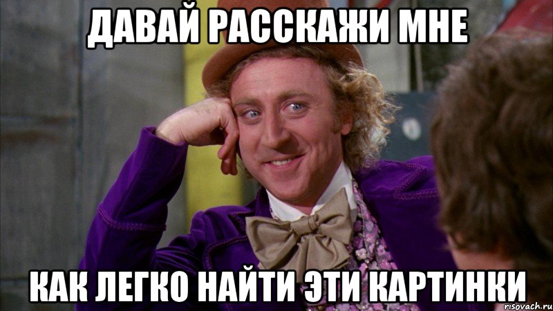 давай расскажи мне как легко найти эти картинки, Мем Ну давай расскажи (Вилли Вонка)