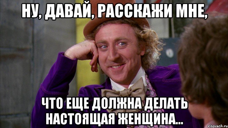 ну, давай, расскажи мне, что еще должна делать настоящая женщина..., Мем Ну давай расскажи (Вилли Вонка)