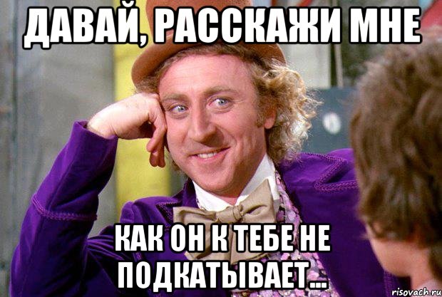 давай, расскажи мне как он к тебе не подкатывает..., Мем Ну давай расскажи (Вилли Вонка)