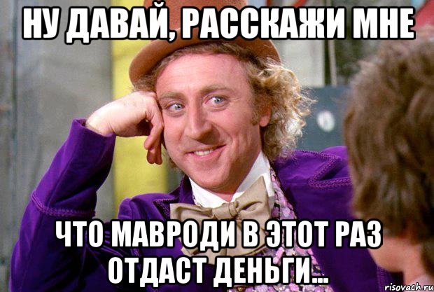 ну давай, расскажи мне что мавроди в этот раз отдаст деньги..., Мем Ну давай расскажи (Вилли Вонка)