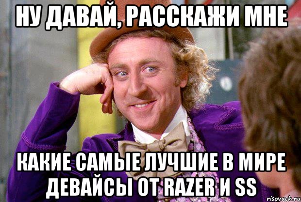 ну давай, расскажи мне какие самые лучшие в мире девайсы от razer и ss, Мем Ну давай расскажи (Вилли Вонка)