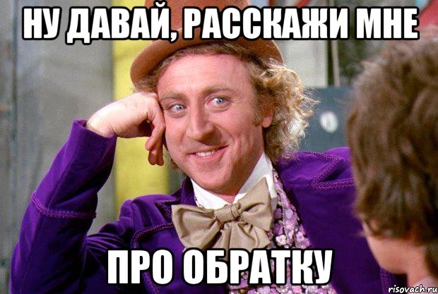 ну давай, расскажи мне про обратку, Мем Ну давай расскажи (Вилли Вонка)