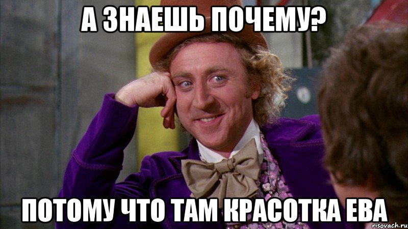 а знаешь почему? потому что там красотка ева, Мем Ну давай расскажи (Вилли Вонка)