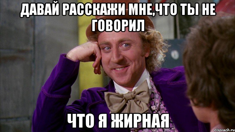 давай расскажи мне,что ты не говорил что я жирная, Мем Ну давай расскажи (Вилли Вонка)