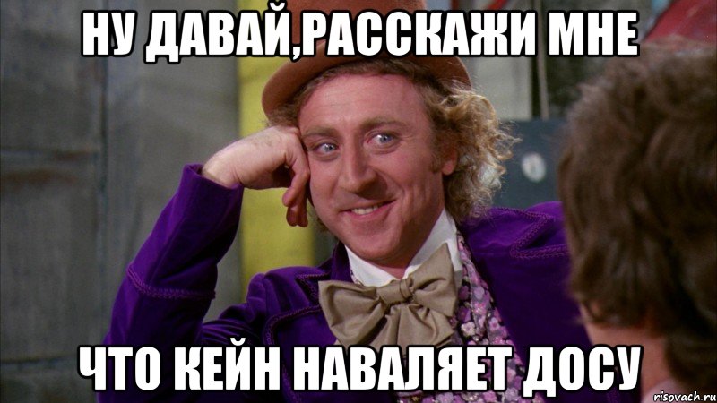 ну давай,расскажи мне что кейн наваляет досу, Мем Ну давай расскажи (Вилли Вонка)
