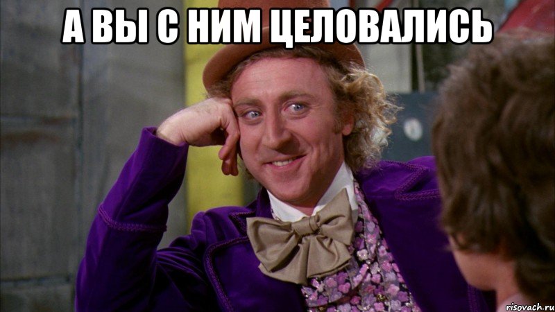 а вы с ним целовались , Мем Ну давай расскажи (Вилли Вонка)