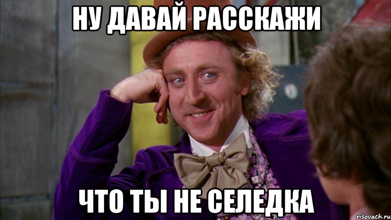 ну давай расскажи что ты не селедка, Мем Ну давай расскажи (Вилли Вонка)