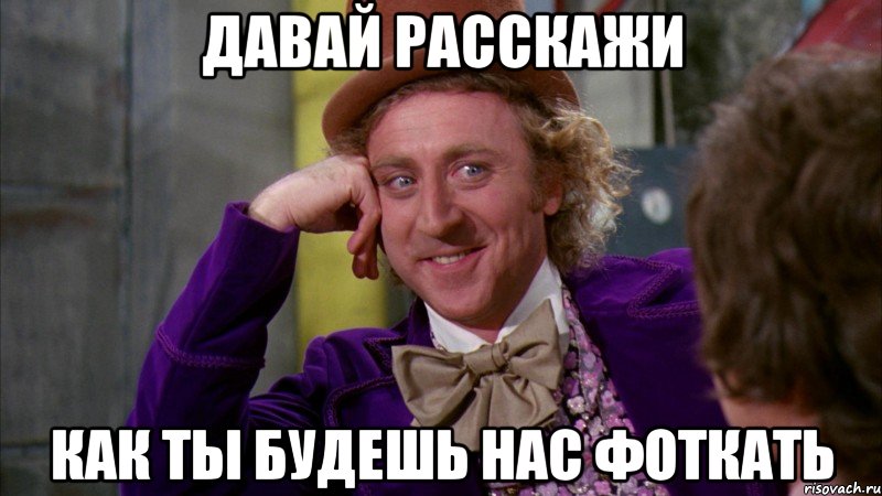 давай расскажи как ты будешь нас фоткать, Мем Ну давай расскажи (Вилли Вонка)