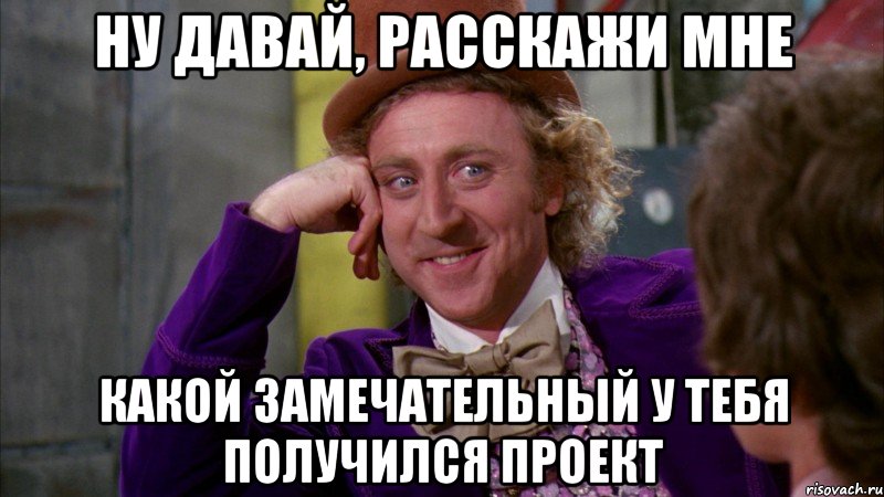ну давай, расскажи мне какой замечательный у тебя получился проект, Мем Ну давай расскажи (Вилли Вонка)