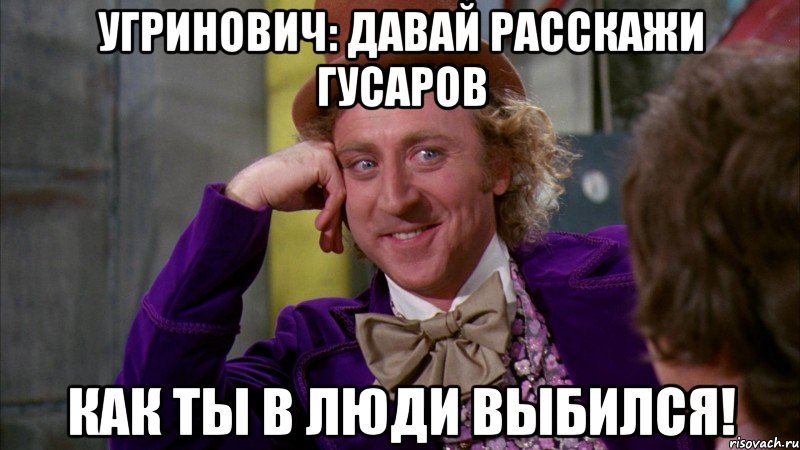 угринович: давай расскажи гусаров как ты в люди выбился!, Мем Ну давай расскажи (Вилли Вонка)