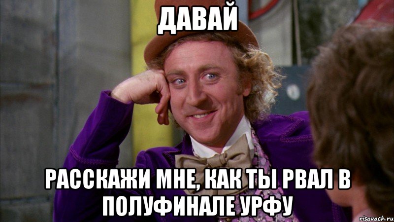 давай расскажи мне, как ты рвал в полуфинале урфу, Мем Ну давай расскажи (Вилли Вонка)