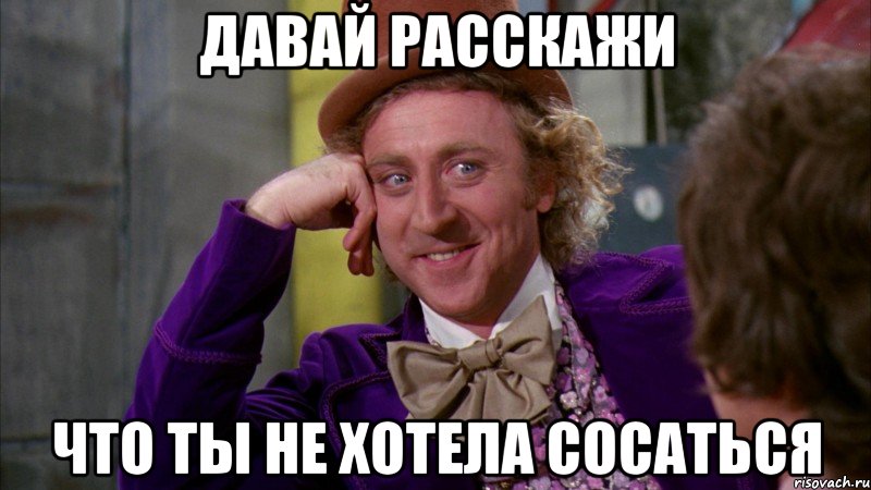 давай расскажи что ты не хотела сосаться, Мем Ну давай расскажи (Вилли Вонка)