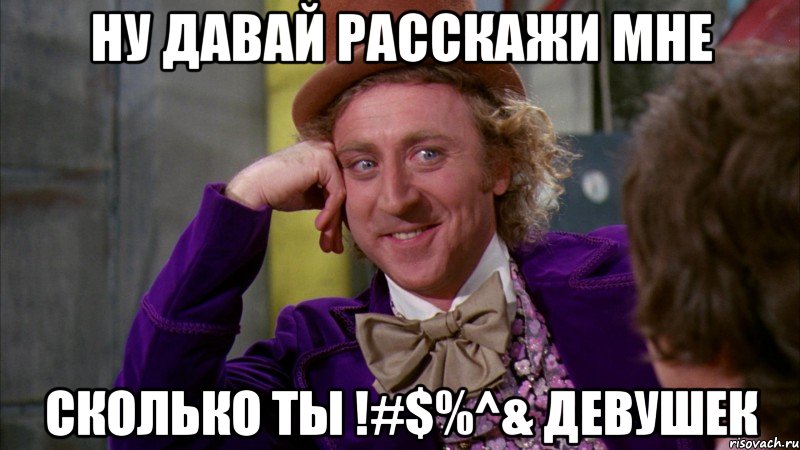 ну давай расскажи мне сколько ты !#$%^& девушек, Мем Ну давай расскажи (Вилли Вонка)