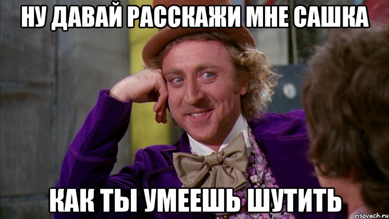 ну давай расскажи мне сашка как ты умеешь шутить, Мем Ну давай расскажи (Вилли Вонка)