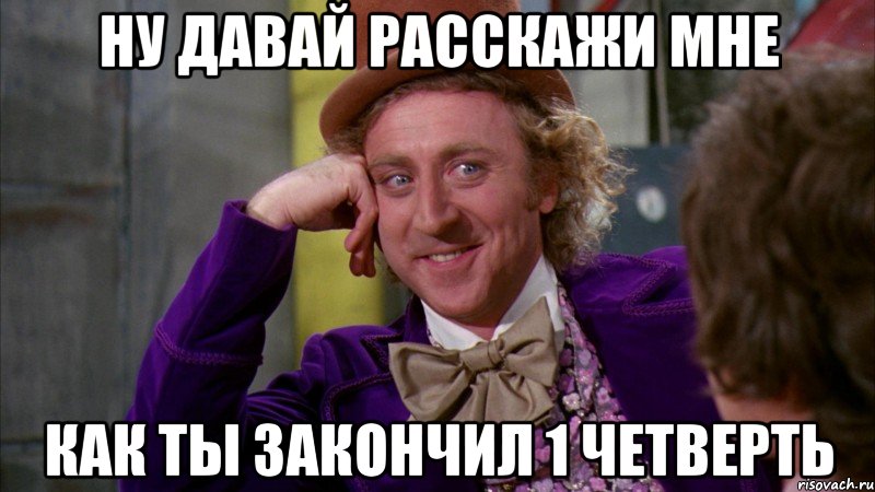 ну давай расскажи мне как ты закончил 1 четверть, Мем Ну давай расскажи (Вилли Вонка)