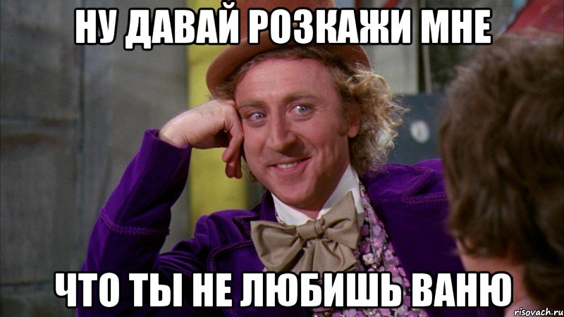 ну давай розкажи мне что ты не любишь ваню, Мем Ну давай расскажи (Вилли Вонка)