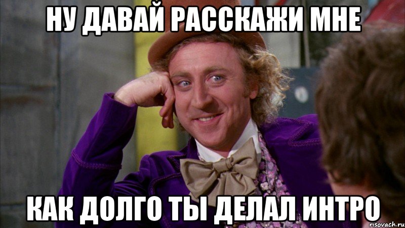 ну давай расскажи мне как долго ты делал интро, Мем Ну давай расскажи (Вилли Вонка)