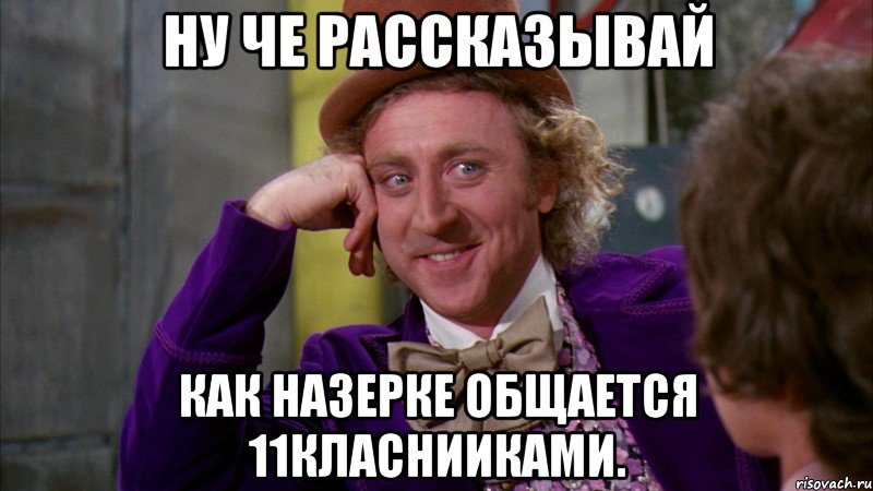 ну че рассказывай как назерке общается 11класнииками., Мем Ну давай расскажи (Вилли Вонка)