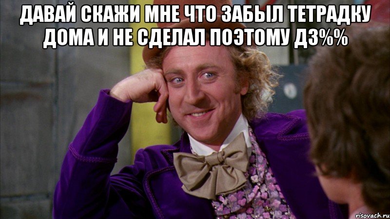 давай скажи мне что забыл тетрадку дома и не сделал поэтому дз%% , Мем Ну давай расскажи (Вилли Вонка)