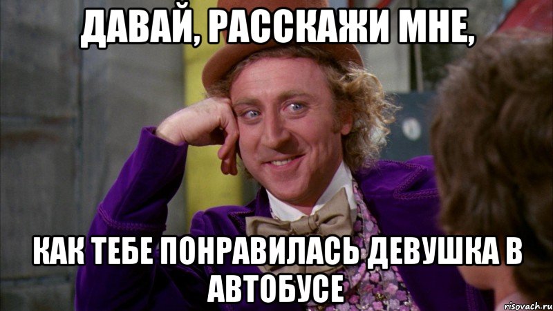 давай, расскажи мне, как тебе понравилась девушка в автобусе, Мем Ну давай расскажи (Вилли Вонка)