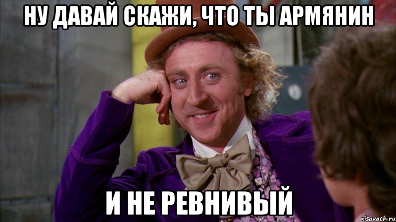 ну давай скажи, что ты армянин и не ревнивый, Мем Ну давай расскажи (Вилли Вонка)